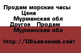 Продам морские часы › Цена ­ 4 000 - Мурманская обл. Другое » Продам   . Мурманская обл.